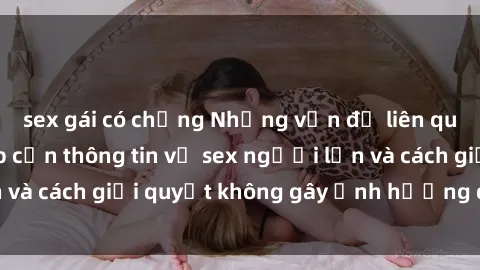 sex gái có chồng Những vấn đề liên quan đến việc tiếp cận thông tin về sex người lớn và cách giải quyết không gây ảnh hưởng đến trẻ em