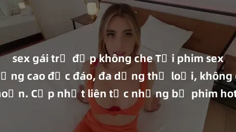 sex gái trẻ đẹp không che Tải phim sex miễn phí chất lượng cao độc đáo, đa dạng thể loại, không cần đăng ký tài khoản. Cập nhật liên tục những bộ phim hot nhất trên thị trường. Sự lựa chọn hàng đầu ch