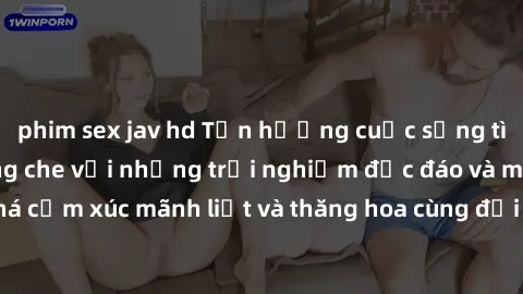 phim sex jav hd Tận hưởng cuộc sống tình dục online không che với những trải nghiệm độc đáo và mới lạ. Khám phá cảm xúc mãnh liệt và thăng hoa cùng đối tác tại các trang web chuyên nghiệp.