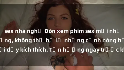 sex nhà nghỉ Đón xem phim sex mới nhất đang hot trên mạng, không thể bỏ lỡ những cảnh nóng hổi đầy kích thích. Tận hưởng ngay trước khi bị xoá chóng mặt!