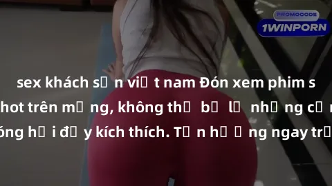 sex khách sạn việt nam Đón xem phim sex mới nhất đang hot trên mạng, không thể bỏ lỡ những cảnh nóng hổi đầy kích thích. Tận hưởng ngay trước khi bị xoá chóng mặt!