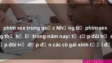 phim sex trung quốc Những bộ phim sex JAV hot nhất không thể bỏ lỡ trong năm nay: từ cặp đôi trẻ đẹp đến các cô gái xinh tươi đầy sức hút.