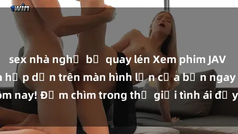 sex nhà nghỉ bị quay lén Xem phim JAV vietsub mới nhất và hấp dẫn trên màn hình lớn của bạn ngay hôm nay! Đắm chìm trong thế giới tình ái đầy nóng bỏng và kích thích.