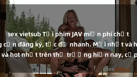 sex vietsub Tải phim JAV miễn phí chất lượng cao, không cần đăng ký, tốc độ nhanh. Mới nhất và hot nhất trên thị trường hiện nay, cập nhật hàng ngày.