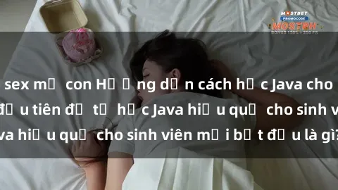 sex mẹ con Hướng dẫn cách học Java cho sinh viên: Bước đầu tiên để tự học Java hiệu quả cho sinh viên mới bắt đầu là gì?
