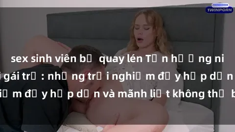 sex sinh viên bị quay lén Tận hưởng niềm vui của sex với gái trẻ: những trải nghiệm đầy hấp dẫn và mãnh liệt không thể bỏ lỡ