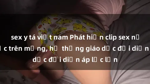 sex y tá việt nam Phát hiện clip sex nữ sinh gây sốc trên mạng, hệ thống giáo dục đối diện áp lực lớn