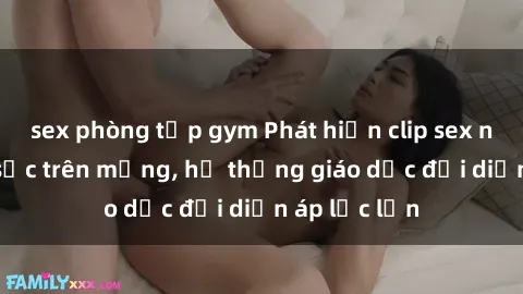 sex phòng tập gym Phát hiện clip sex nữ sinh gây sốc trên mạng, hệ thống giáo dục đối diện áp lực lớn
