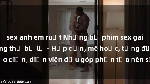 sex anh em ruột Những bộ phim sex gái già đỉnh cao không thể bỏ lỡ - Hấp dẫn, mê hoặc, từng đạo diễn, diễn viên đều góp phần tạo nên sự hấp dẫn, kích thích.