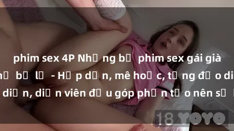 phim sex 4P Những bộ phim sex gái già đỉnh cao không thể bỏ lỡ - Hấp dẫn, mê hoặc, từng đạo diễn, diễn viên đều góp phần tạo nên sự hấp dẫn, kích thích.