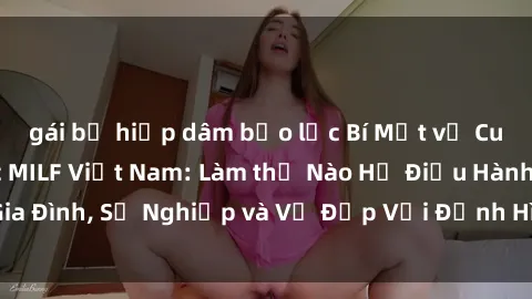 gái bị hiếp dâm bạo lực Bí Mật về Cuộc Sống Của Các MILF Việt Nam: Làm thế Nào Họ Điều Hành Gia Đình, Sự Nghiệp và Vẻ Đẹp Với Định Hình Văn Hóa Đương Đại