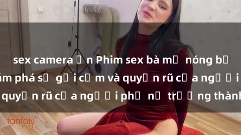 sex camera ẩn Phim sex bà mẹ nóng bỏng: Hành trình khám phá sự gợi cảm và quyến rũ của người phụ nữ trưởng thành.
