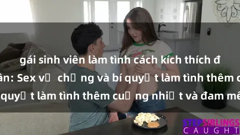 gái sinh viên làm tình cách kích thích đam mê trong hôn nhân: Sex vợ chồng và bí quyết làm tình thêm cuồng nhiệt và đam mê