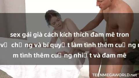 sex gái già cách kích thích đam mê trong hôn nhân: Sex vợ chồng và bí quyết làm tình thêm cuồng nhiệt và đam mê