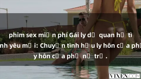 phim sex miễn phí Gái ly dị quan hệ tìm kiếm tình yêu mới: Chuyện tình hậu ly hôn của phụ nữ trẻ.