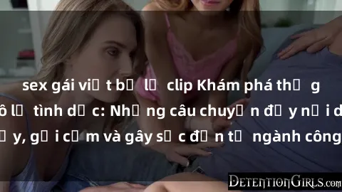 sex gái việt bị lộ clip Khám phá thế giới của phim sex nô lệ tình dục: Những câu chuyện đầy nổi dậy, gợi cảm và gây sốc đến từ ngành công nghiệp giải trí đen tối