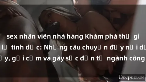 sex nhân viên nhà hàng Khám phá thế giới của phim sex nô lệ tình dục: Những câu chuyện đầy nổi dậy, gợi cảm và gây sốc đến từ ngành công nghiệp giải trí đen tối