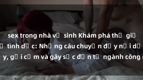 sex trong nhà vệ sinh Khám phá thế giới của phim sex nô lệ tình dục: Những câu chuyện đầy nổi dậy, gợi cảm và gây sốc đến từ ngành công nghiệp giải trí đen tối