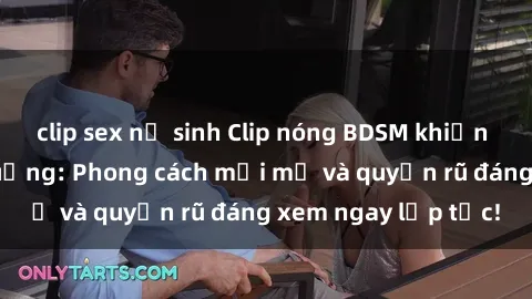 clip sex nữ sinh Clip nóng BDSM khiến người xem phát cuồng: Phong cách mới mẻ và quyến rũ đáng xem ngay lập tức!