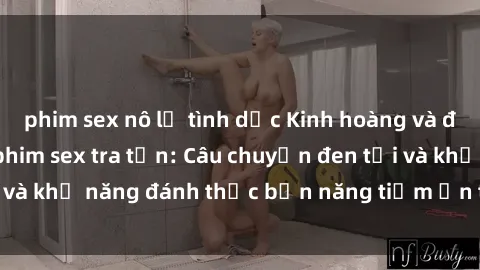 phim sex nô lệ tình dục Kinh hoàng và đầy kích thích với phim sex tra tấn: Câu chuyện đen tối và khả năng đánh thức bản năng tiềm ẩn trong con người