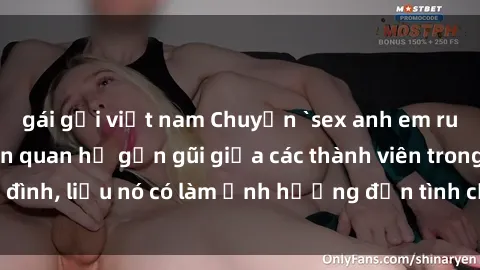 gái gọi việt nam Chuyện `sex anh em ruột` - Đề cập đến quan hệ gần gũi giữa các thành viên trong gia đình, liệu nó có làm ảnh hưởng đến tình cảm gia đình hay không?