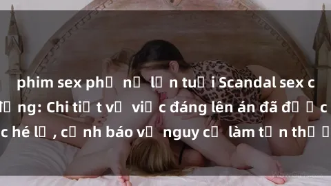 phim sex phụ nữ lớn tuổi Scandal sex cô cháu gây chấn động: Chi tiết vụ việc đáng lên án đã được hé lộ, cảnh báo về nguy cơ làm tổn thương tâm hồn trẻ em.