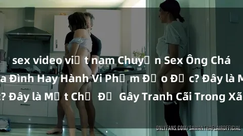 sex video việt nam Chuyện Sex Ông Cháu: Mối Quan Hệ Gia Đình Hay Hành Vi Phạm Đạo Đức? Đây là Một Chủ Đề Gây Tranh Cãi Trong Xã Hội Hiện Nay.