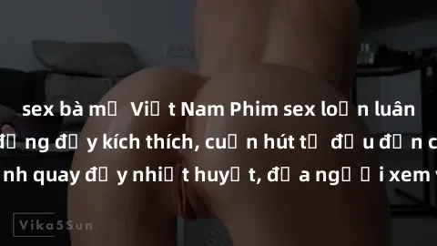 sex bà mẹ Việt Nam Phim sex loạn luân Nhật Bản: Hành động đầy kích thích, cuốn hút từ đầu đến cuối. Những cảnh quay đầy nhiệt huyết, đưa người xem vào thế giới độc đáo của tình thân. Đừng bỏ lỡ!