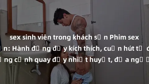 sex sinh viên trong khách sạn Phim sex loạn luân Nhật Bản: Hành động đầy kích thích, cuốn hút từ đầu đến cuối. Những cảnh quay đầy nhiệt huyết, đưa người xem vào thế giới độc đáo của tình thân. Đừng b