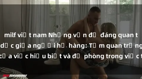 milf việt nam Những vấn đề đáng quan tâm về quan hệ tình dục giữa người họ hàng: Tầm quan trọng của việc hiểu biết và đề phòng trong việc tiếp xúc trong gia đình.
