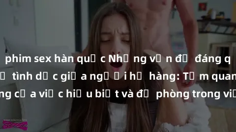phim sex hàn quốc Những vấn đề đáng quan tâm về quan hệ tình dục giữa người họ hàng: Tầm quan trọng của việc hiểu biết và đề phòng trong việc tiếp xúc trong gia đình.