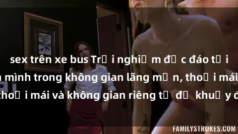 sex trên xe bus Trải nghiệm độc đáo tại sex nhà nghỉ: ẩn mình trong không gian lãng mạn, thoải mái và không gian riêng tư để khuấy động tình ái.