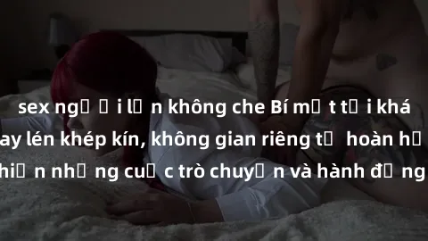 sex người lớn không che Bí mật tại khách sạn: Phòng quay lén khép kín, không gian riêng tư hoàn hảo để thực hiện những cuộc trò chuyện và hành động không bị người khác phát hiện.
