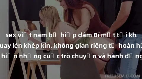 sex việt nam bị hiếp dâm Bí mật tại khách sạn: Phòng quay lén khép kín, không gian riêng tư hoàn hảo để thực hiện những cuộc trò chuyện và hành động không bị người khác phát hiện.