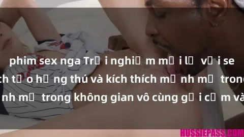 phim sex nga Trải nghiệm mới lạ với sex phòng tắm - Cách tạo hứng thú và kích thích mạnh mẽ trong không gian vô cùng gợi cảm và lãng mạn