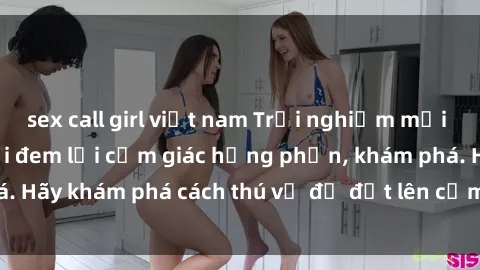 sex call girl việt nam Trải nghiệm mới lạ: Sex trong xe hơi đem lại cảm giác hưng phấn, khám phá. Hãy khám phá cách thú vị để đốt lên cảm xúc trong cuộc tình!