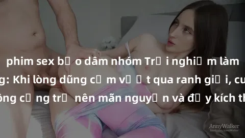 phim sex bạo dâm nhóm Trải nghiệm làm tình ngoài đường: Khi lòng dũng cảm vượt qua ranh giới, cuộc hẹn nơi công cộng trở nên mãn nguyện và đầy kích thích. Hành vi nguy hiểm, nhưng cũng tạo nên cảm giá