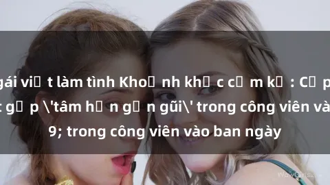 gái việt làm tình Khoảnh khắc cấm kỵ: Cặp đôi bị bắt gặp 'tâm hồn gần gũi' trong công viên vào ban ngày