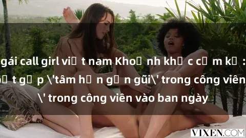 gái call girl việt nam Khoảnh khắc cấm kỵ: Cặp đôi bị bắt gặp 'tâm hồn gần gũi' trong công viên vào ban ngày