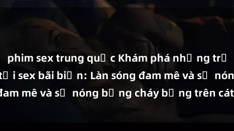 phim sex trung quốc Khám phá những trải nghiệm độc đáo tại sex bãi biển: Làn sóng đam mê và sự nóng bỏng cháy bỏng trên cát trắng