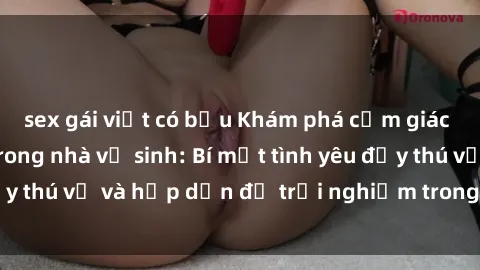 sex gái việt có bầu Khám phá cảm giác mới mẻ với sex trong nhà vệ sinh: Bí mật tình yêu đầy thú vị và hấp dẫn để trải nghiệm trong đêm hôm nay!