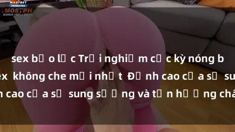 sex bạo lực Trải nghiệm cực kỳ nóng bỏng trong phim sex  không che mới nhất  Đỉnh cao của sự sung sướng và tận hưởng chân thật