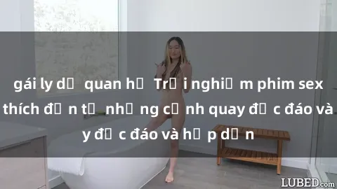 gái ly dị quan hệ Trải nghiệm phim sex : Sự kích thích đến từ những cảnh quay độc đáo và hấp dẫn