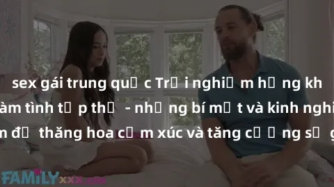 sex gái trung quốc Trải nghiệm hứng khởi cùng với việc làm tình tập thể - những bí mật và kinh nghiệm để thăng hoa cảm xúc và tăng cường sự gắn kết trong mối quan hệ