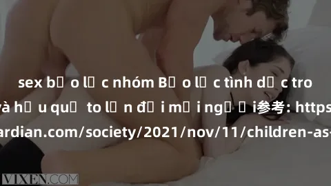 sex bạo lực nhóm Bạo lực tình dục trong nhóm: nguy cơ và hậu quả to lớn đối mọi người参考: https://www.theguardian.com/society/2021/nov/11/children-as-young-as-four-are-being-sexually-abused-by-groups-i