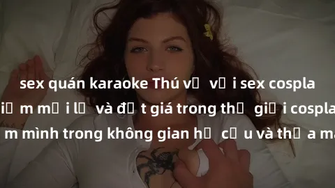 sex quán karaoke Thú vị với sex cosplay anime: Trải nghiệm mới lạ và đắt giá trong thế giới cosplay! Đắm mình trong không gian hư cấu và thỏa mãn niềm đam mê của bạn!