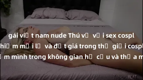 gái việt nam nude Thú vị với sex cosplay anime: Trải nghiệm mới lạ và đắt giá trong thế giới cosplay! Đắm mình trong không gian hư cấu và thỏa mãn niềm đam mê của bạn!