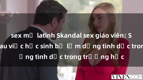 sex mỹ latinh Skandal sex giáo viên: Sự thật đằng sau việc học sinh bị lạm dụng tình dục trong trường học