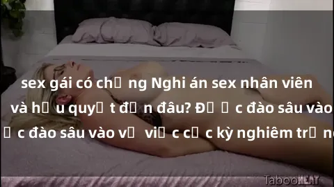 sex gái có chồng Nghi án sex nhân viên nhà hàng: Hậu quả và hậu quyết đến đâu? Được đào sâu vào vụ việc cực kỳ nghiêm trọng này.