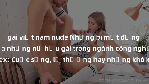 gái việt nam nude Những bí mật đằng sau cuộc sống của những nữ hầu gái trong ngành công nghiệp sex: Cuộc sống, lẽ thường hay những khó khăn mà họ phải đối mặt.